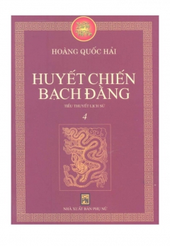 TIỂU THUYẾT LỊCH SỬ - TẬP 4: HUYẾT CHIẾN BẠCH ĐẰNG
