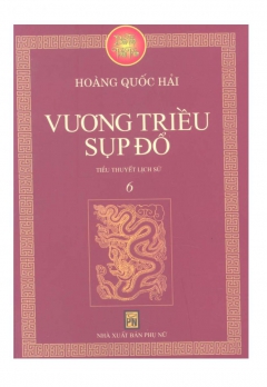 TIỂU THUYẾT LỊCH SỬ - TẬP 6: VƯƠNG TRIỀU SỤP ĐỔ